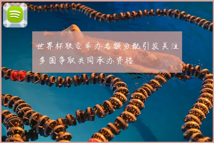 世界杯联合举办名额分配引发关注 多国争取共同承办资格