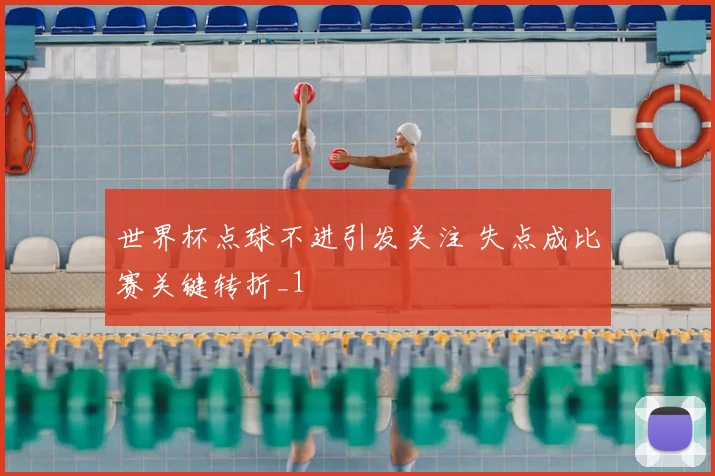 世界杯点球不进引发关注 失点成比赛关键转折_1