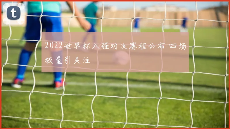 2022世界杯八强对决赛程公布 四场较量引关注