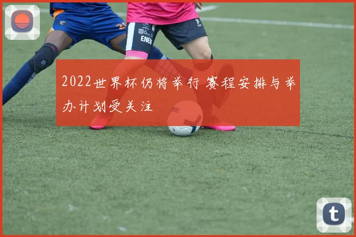 2022世界杯仍将举行 赛程安排与举办计划受关注