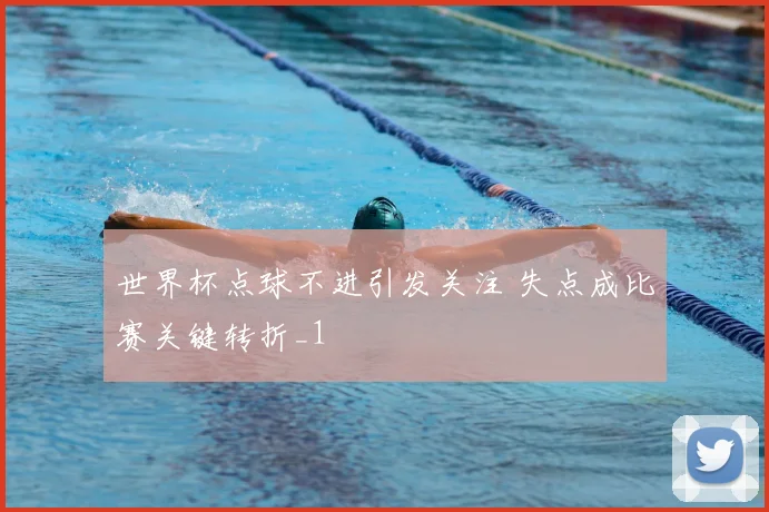 世界杯点球不进引发关注 失点成比赛关键转折_1