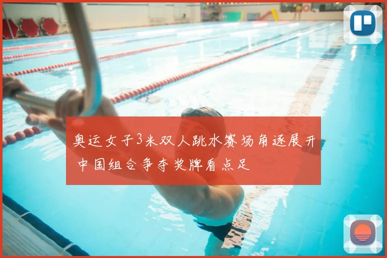 奥运女子3米双人跳水赛场角逐展开 中国组合争夺奖牌看点足