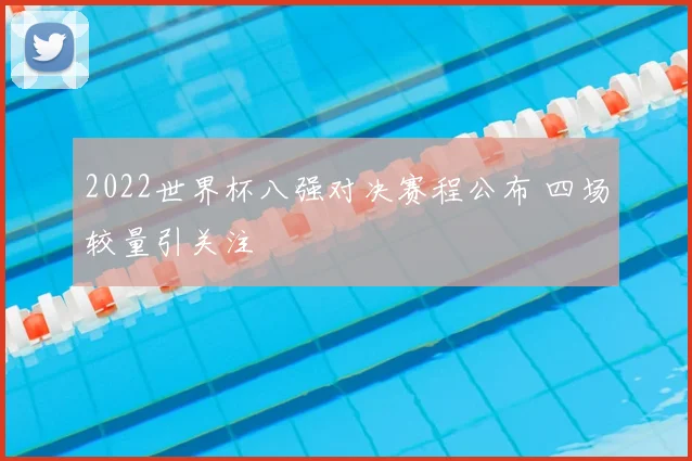 2022世界杯八强对决赛程公布 四场较量引关注