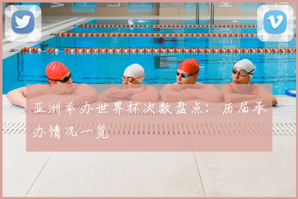 亚洲举办世界杯次数盘点:历届承办情况一览
