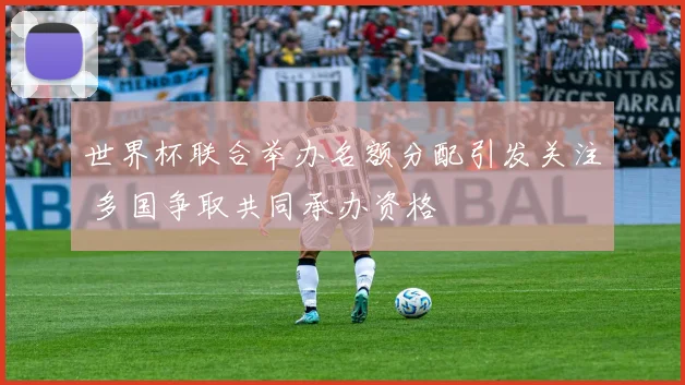 世界杯联合举办名额分配引发关注 多国争取共同承办资格