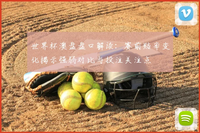 世界杯澳盘盘口解读:赛前赔率变化揭示强弱对比与投注关注点