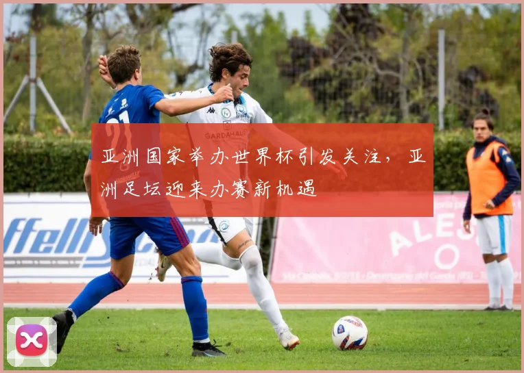 亚洲国家举办世界杯引发关注,亚洲足坛迎来办赛新机遇
