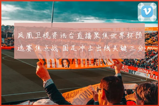 凤凰卫视资讯台直播聚焦世界杯预选赛焦点战 国足冲击出线关键三分