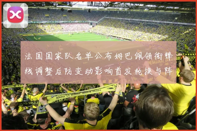 法国国家队名单公布姆巴佩领衔锋线调整后防变动影响首发轮换与阵容深度