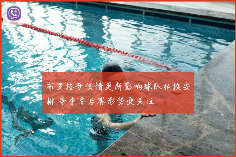 布罗格登伤情更新影响球队轮换安排 争夺季后赛形势受关注