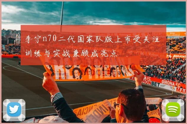 李宁n70二代国家队版上市受关注 训练与实战兼顾成亮点