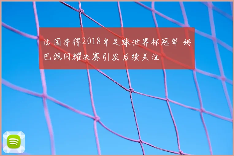 法国夺得2018年足球世界杯冠军 姆巴佩闪耀决赛引发后续关注