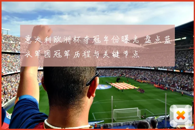 意大利欧洲杯夺冠年份曝光 盘点蓝衣军团冠军历程与关键节点