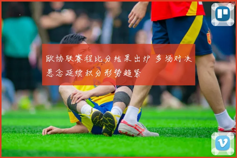 欧协联赛程比分结果出炉 多场对决悬念延续积分形势趋紧