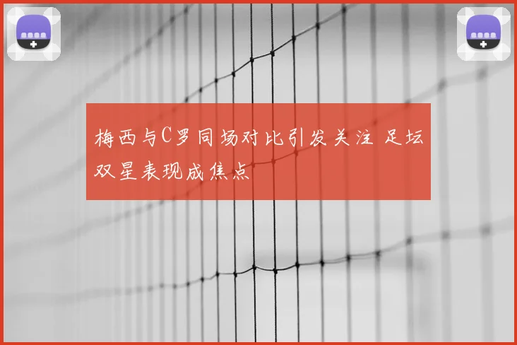 梅西与C罗同场对比引发关注 足坛双星表现成焦点