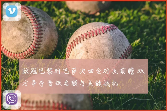 欧冠巴黎对巴萨次回合对决前瞻 双方争夺晋级名额与关键战机