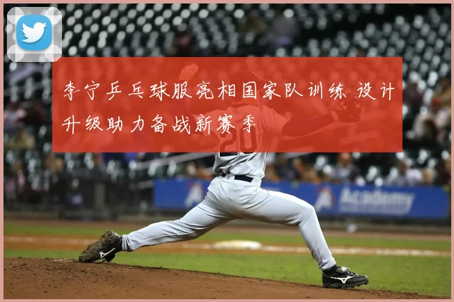 李宁乒乓球服亮相国家队训练 设计升级助力备战新赛季