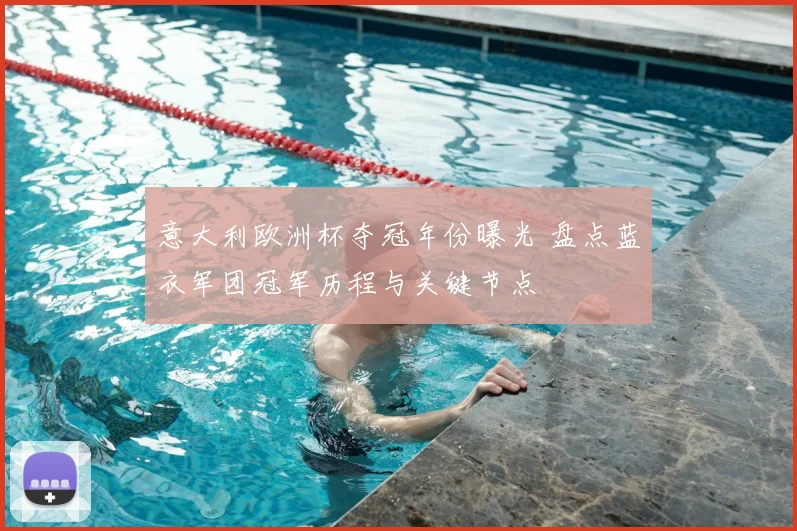 意大利欧洲杯夺冠年份曝光 盘点蓝衣军团冠军历程与关键节点