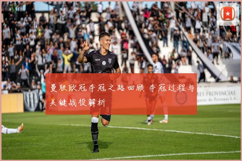 曼联欧冠夺冠之路回顾 夺冠过程与关键战役解析