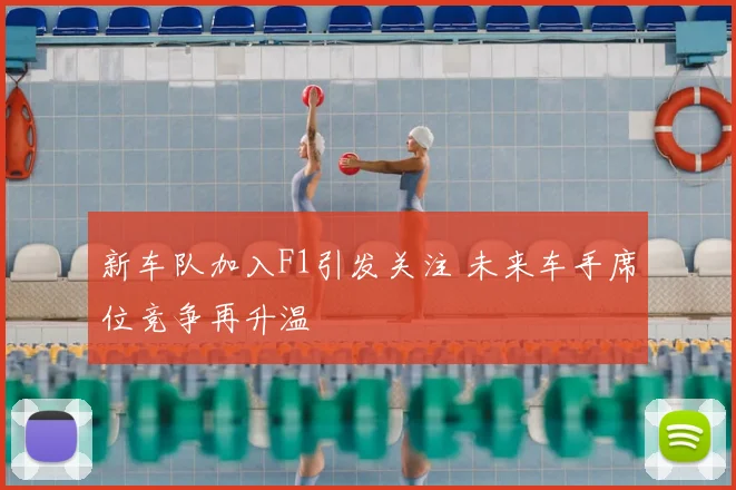 新车队加入F1引发关注 未来车手席位竞争再升温