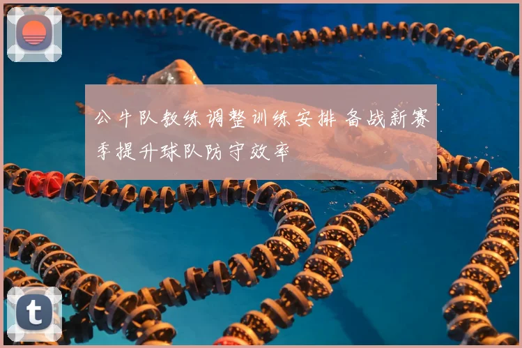 公牛队教练调整训练安排 备战新赛季提升球队防守效率