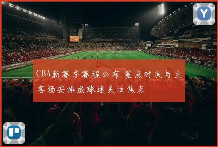 CBA新赛季赛程公布 重点对决与主客场安排成球迷关注焦点