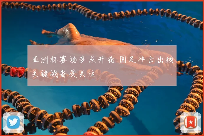 亚洲杯赛场多点开花 国足冲击出线关键战备受关注