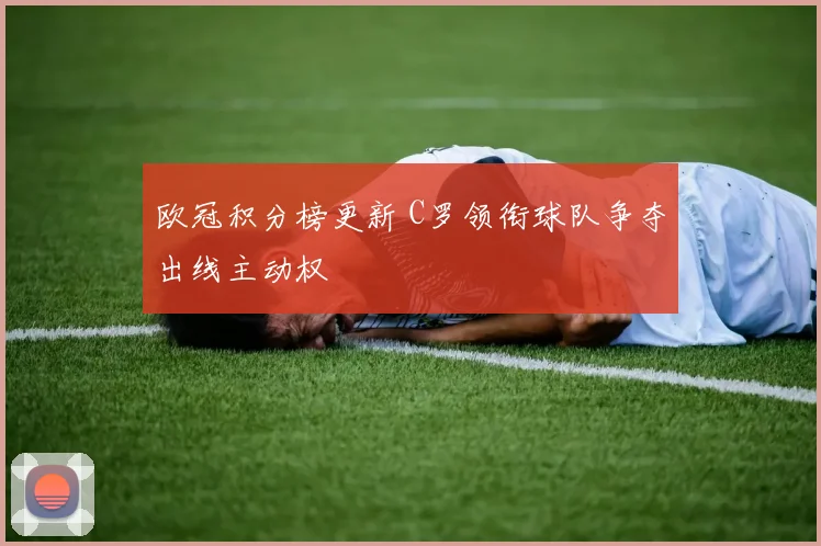 欧冠积分榜更新 C罗领衔球队争夺出线主动权