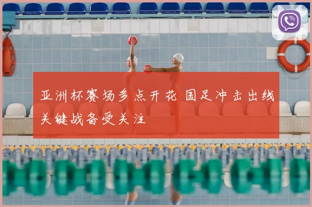 亚洲杯赛场多点开花 国足冲击出线关键战备受关注