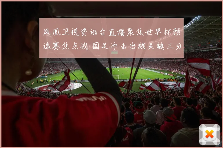 凤凰卫视资讯台直播聚焦世界杯预选赛焦点战 国足冲击出线关键三分