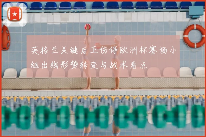 英格兰关键后卫伤停欧洲杯赛场小组出线形势转变与战术看点