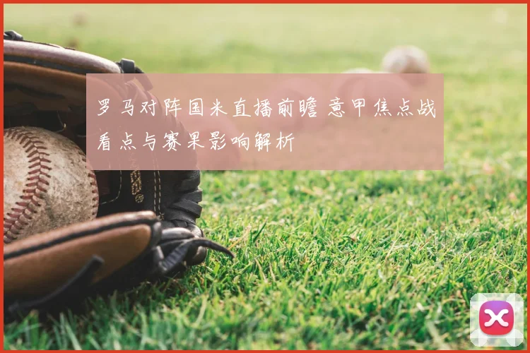 罗马对阵国米直播前瞻 意甲焦点战看点与赛果影响解析