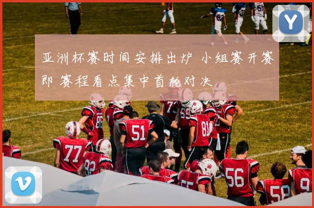 亚洲杯赛时间安排出炉 小组赛开赛即 赛程看点集中首轮对决