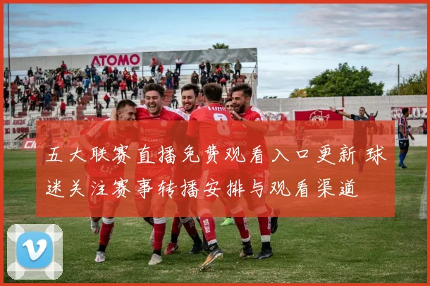 五大联赛直播免费观看入口更新 球迷关注赛事转播安排与观看渠道