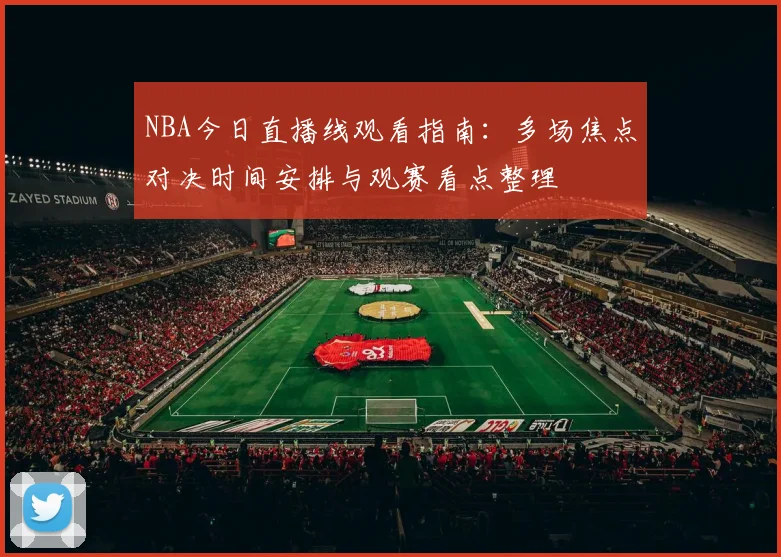 NBA今日直播线观看指南：多场焦点对决时间安排与观赛看点整理
