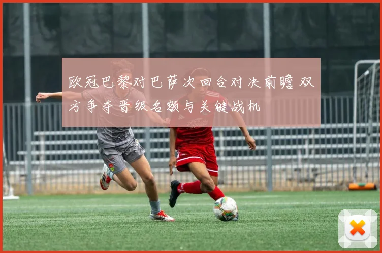 欧冠巴黎对巴萨次回合对决前瞻 双方争夺晋级名额与关键战机