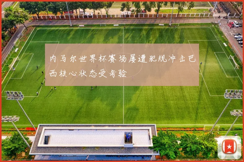 内马尔世界杯赛场屡遭犯规冲击巴西核心状态受考验