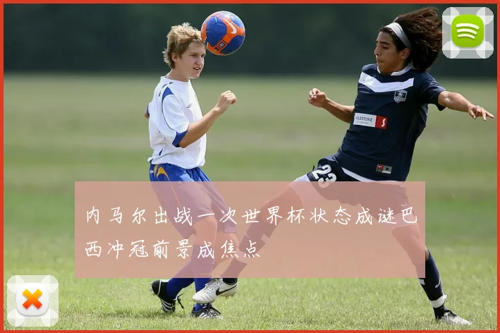 内马尔出战一次世界杯状态成谜巴西冲冠前景成焦点