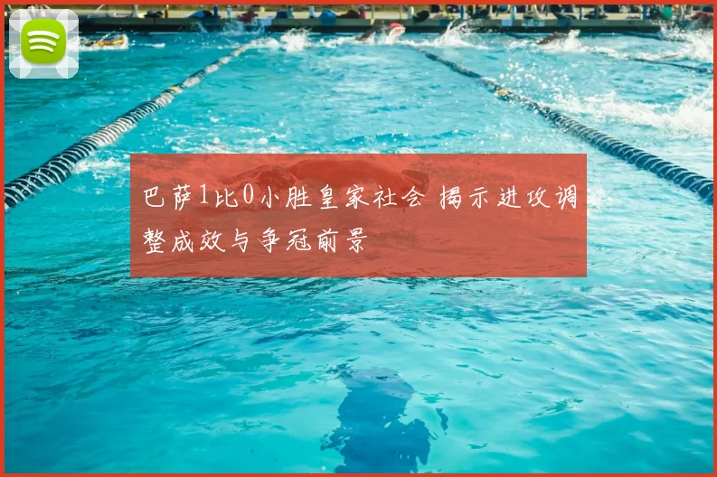 巴萨1比0小胜皇家社会 揭示进攻调整成效与争冠前景