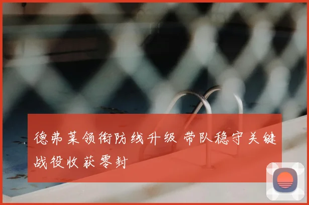 德弗莱领衔防线升级 带队稳守关键战役收获零封
