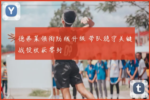 德弗莱领衔防线升级 带队稳守关键战役收获零封