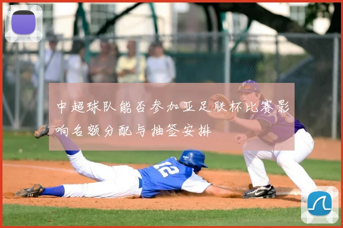 中超球队能否参加亚足联杯比赛影响名额分配与抽签安排