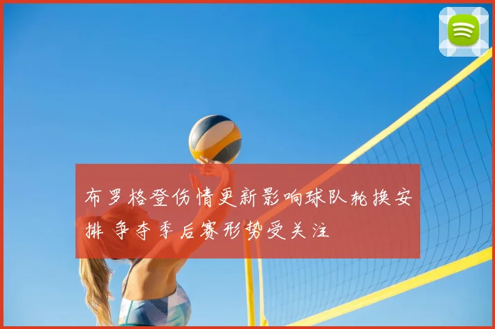 布罗格登伤情更新影响球队轮换安排 争夺季后赛形势受关注