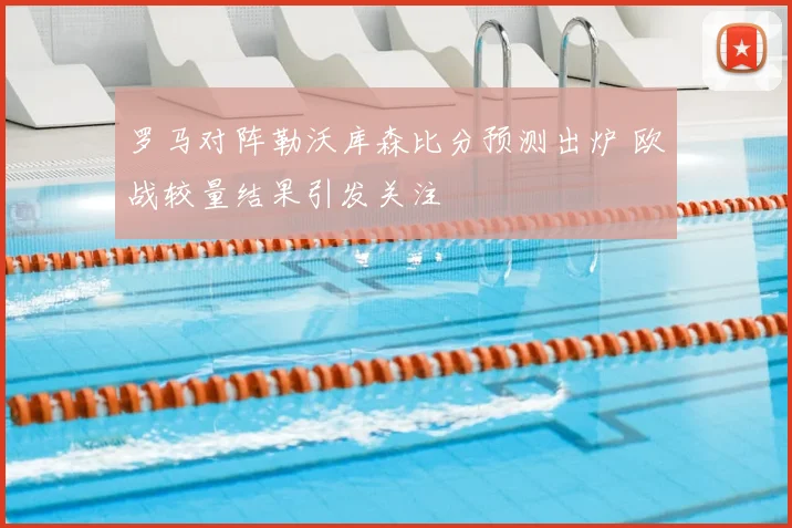 罗马对阵勒沃库森比分预测出炉 欧战较量结果引发关注