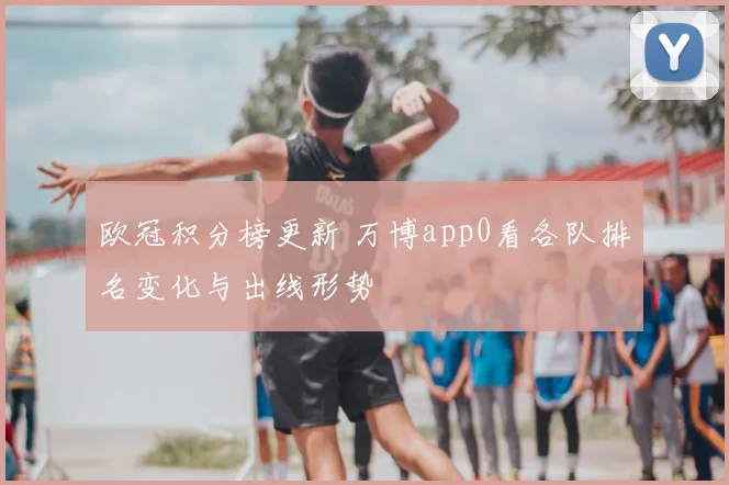 欧冠积分榜更新 万博app0看各队排名变化与出线形势