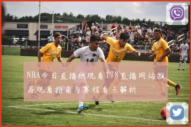 NBA今日直播线观看178直播网站推荐观看指南与赛程看点解析