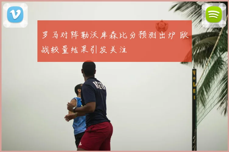 罗马对阵勒沃库森比分预测出炉 欧战较量结果引发关注