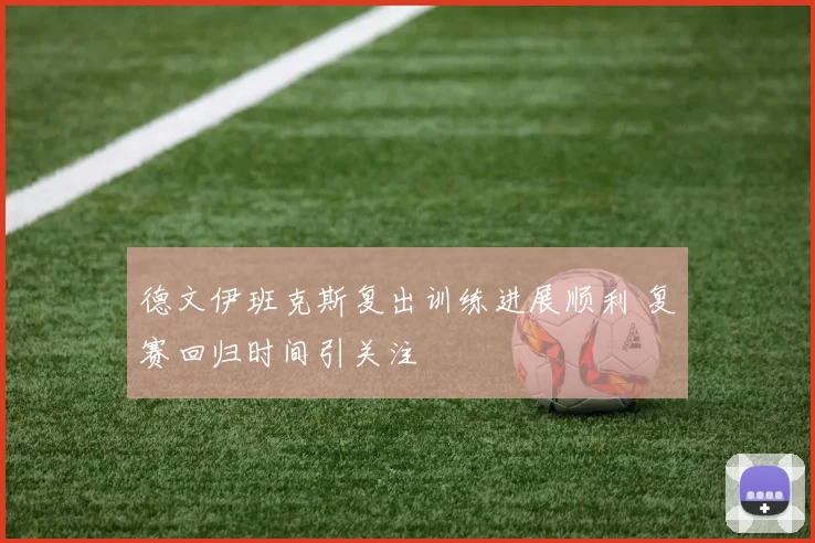 德文伊班克斯复出训练进展顺利 复赛回归时间引关注