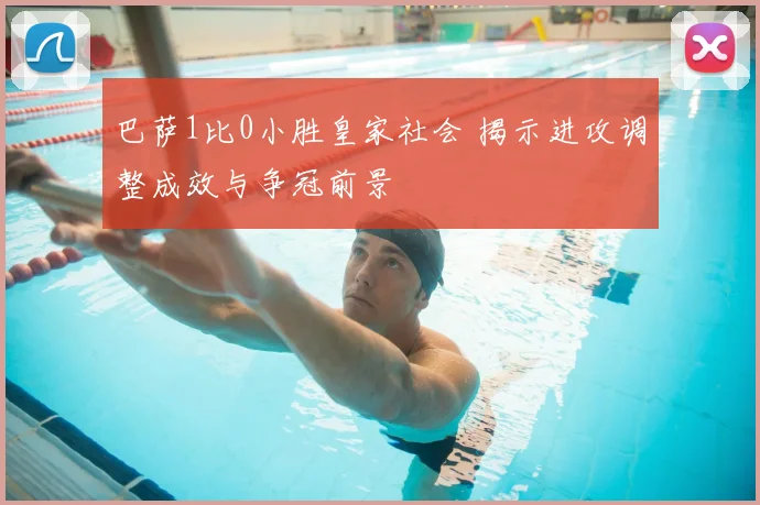 巴萨1比0小胜皇家社会 揭示进攻调整成效与争冠前景