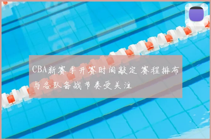 CBA新赛季开赛时间敲定 赛程排布与各队备战节奏受关注
